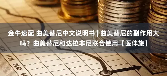 金牛速配 曲美替尼中文说明书 | 曲美替尼的副作用大吗?曲美替尼和达拉非尼联合使用【医伴旅】