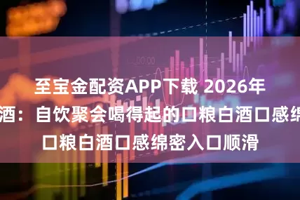 至宝金配资APP下载 2026年53度纯粮食酒:自饮聚会喝得起的口粮白酒口感绵密入口顺滑