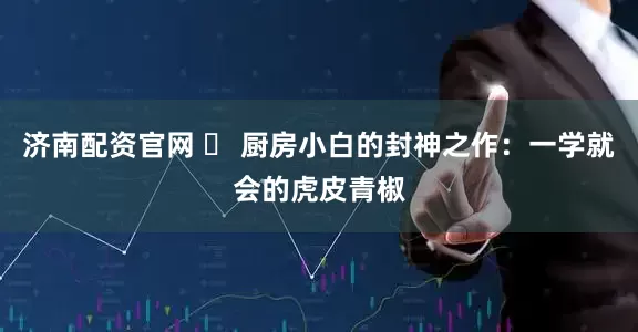 济南配资官网 ️ 厨房小白的封神之作:一学就会的虎皮青椒