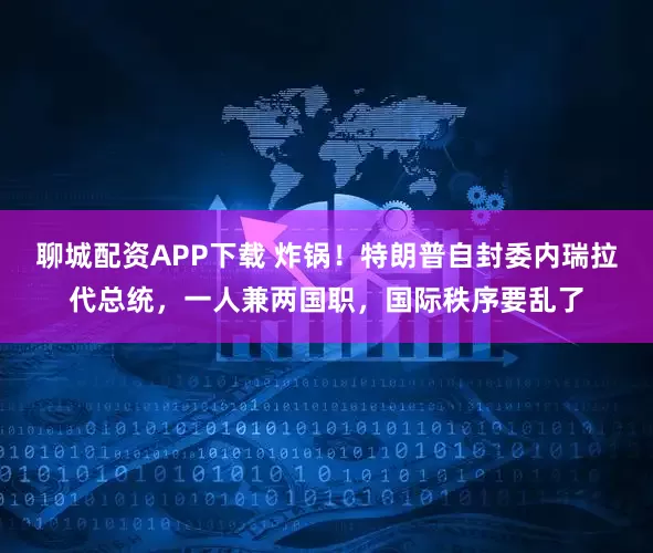 聊城配资APP下载 炸锅!特朗普自封委内瑞拉代总统,一人兼两国职,国际秩序要乱了