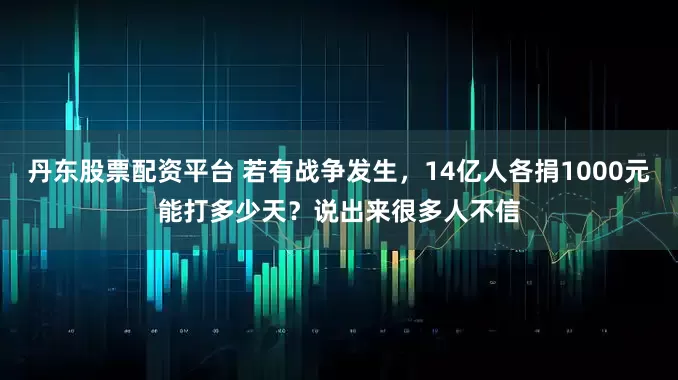 丹东股票配资平台 若有战争发生,14亿人各捐1000元能打多少天?说出来很多人不信