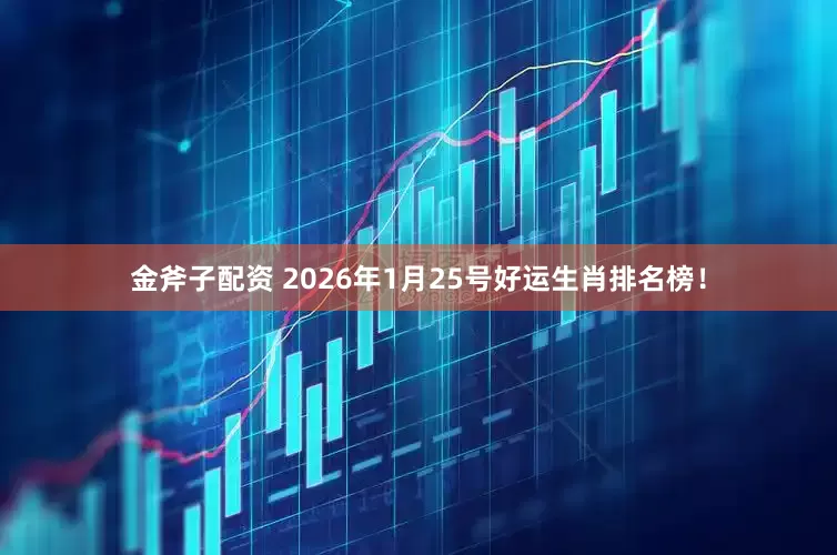 金斧子配资 2026年1月25号好运生肖排名榜！