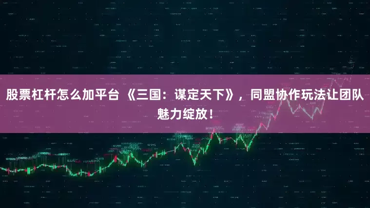 股票杠杆怎么加平台 《三国：谋定天下》，同盟协作玩法让团队魅力绽放！