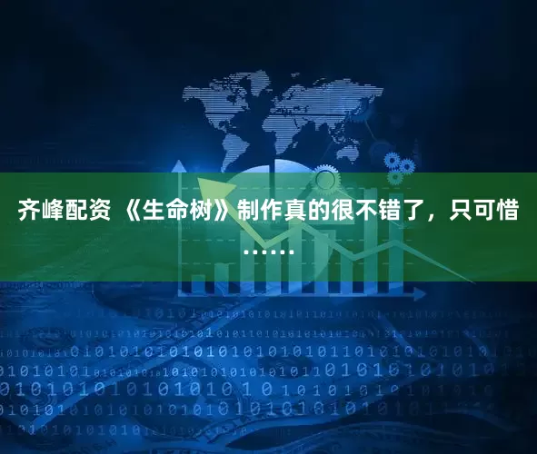 齐峰配资 《生命树》制作真的很不错了，只可惜……