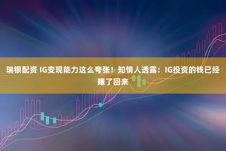 瑞银配资 IG变现能力这么夸张！知情人透露：IG投资的钱已经赚了回来