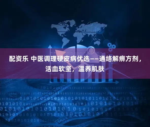 配资乐 中医调理硬皮病优选——通络解痹方剂，活血软坚，温养肌肤