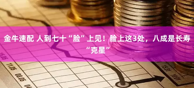 金牛速配 人到七十“脸”上见！脸上这3处，八成是长寿“克星”