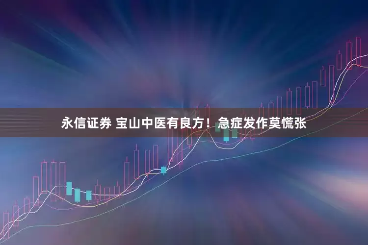 永信证券 宝山中医有良方！急症发作莫慌张